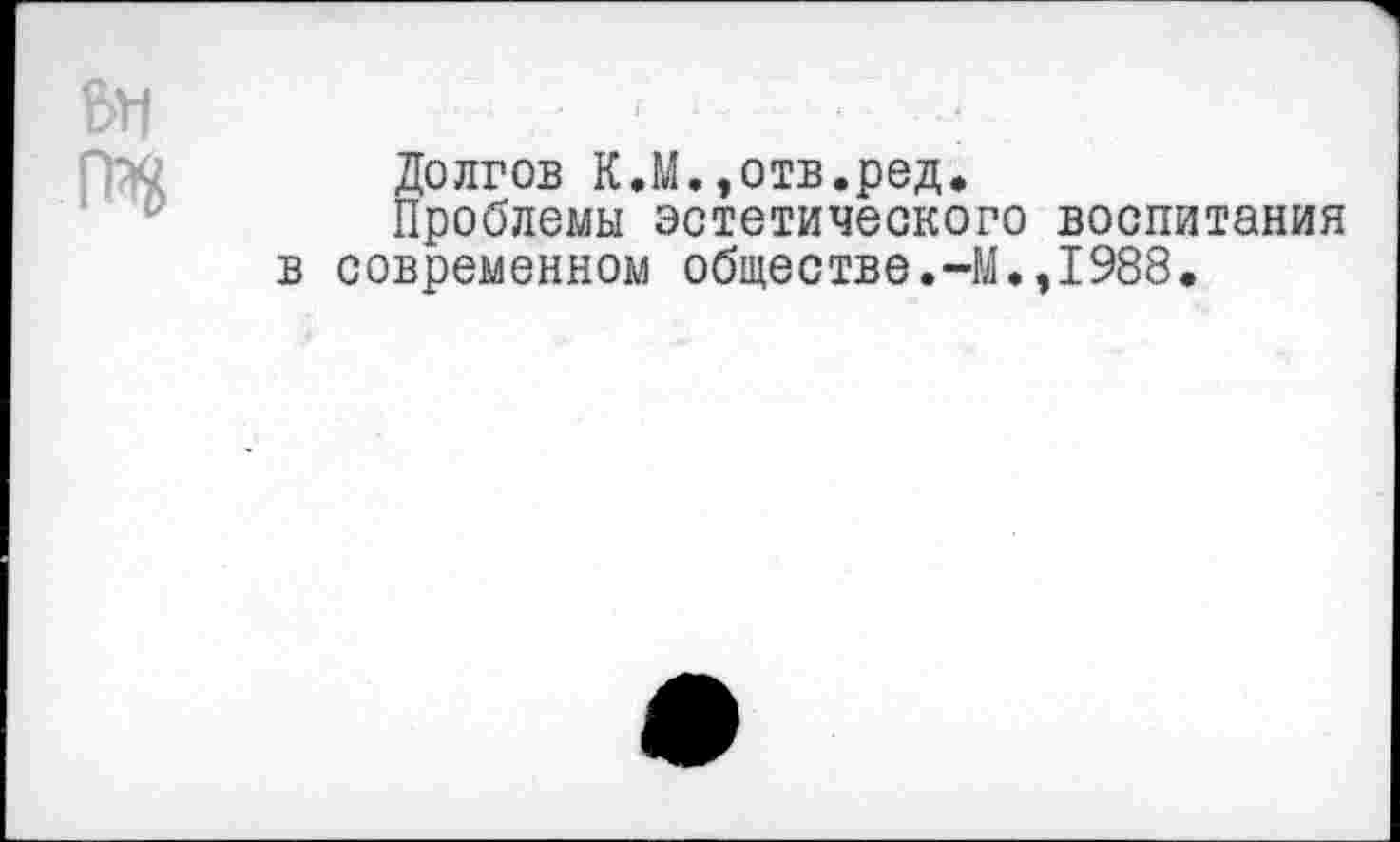 ﻿Долгов К.М.,отв.ред.
Проблемы эстетического воспитания в современном обществе.-М.,1988.